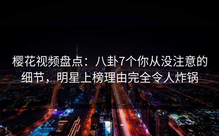 樱花视频盘点:八卦7个你从没注意的细节,明星上榜理由完全令人炸锅 樱花视频盘点:八卦7个你从没注意的细节,明星上榜理由完全令人炸锅