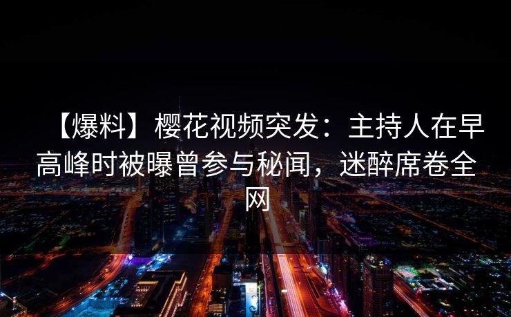【爆料】樱花视频突发：主持人在早高峰时被曝曾参与秘闻，迷醉席卷全网