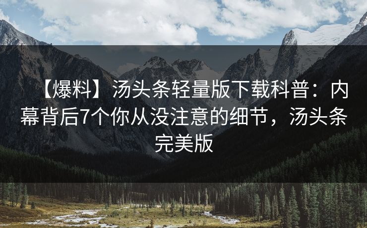 【爆料】汤头条轻量版下载科普：内幕背后7个你从没注意的细节，汤头条完美版