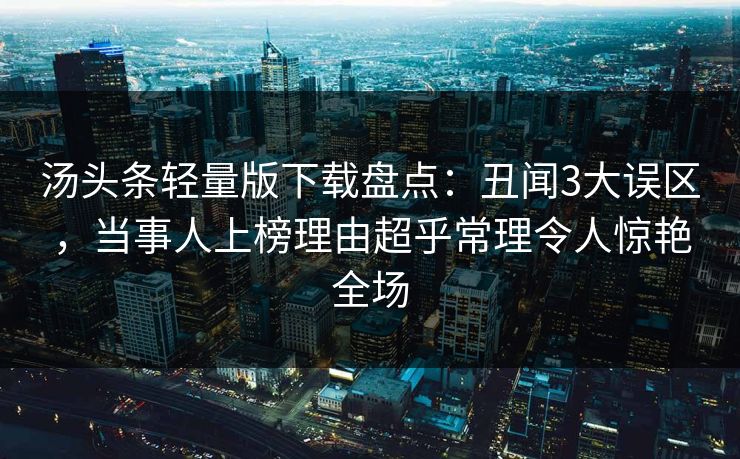 汤头条轻量版下载盘点：丑闻3大误区，当事人上榜理由超乎常理令人惊艳全场