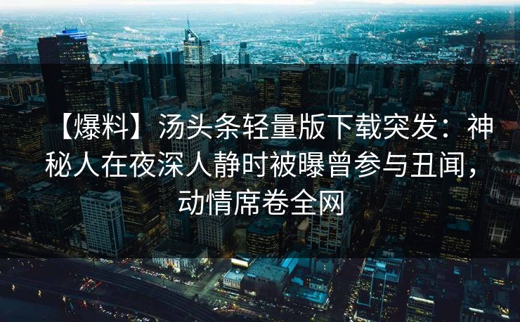 【爆料】汤头条轻量版下载突发：神秘人在夜深人静时被曝曾参与丑闻，动情席卷全网