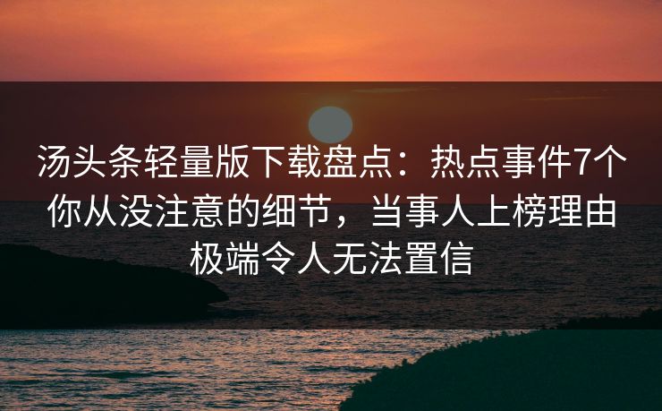汤头条轻量版下载盘点：热点事件7个你从没注意的细节，当事人上榜理由极端令人无法置信