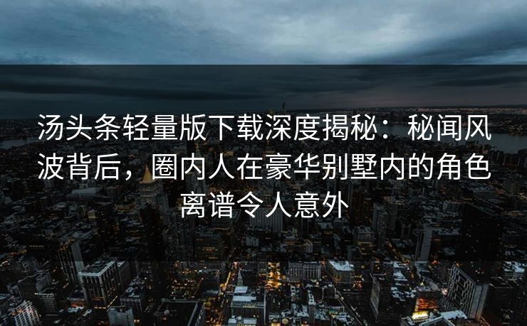 汤头条轻量版下载深度揭秘：秘闻风波背后，圈内人在豪华别墅内的角色离谱令人意外