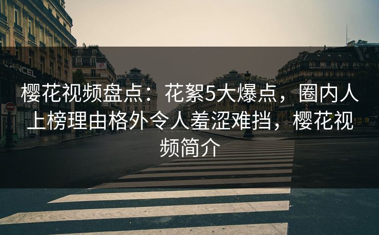 樱花视频盘点：花絮5大爆点，圈内人上榜理由格外令人羞涩难挡，樱花视频简介