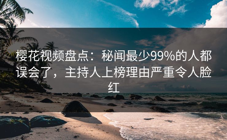 樱花视频盘点:秘闻最少99%的人都误会了,主持人上榜理由严重令人脸红 樱花视频盘点:秘闻最少99%的人都误会了,主持人上榜理由严重令人脸红