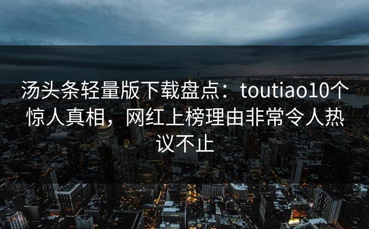 汤头条轻量版下载盘点：toutiao10个惊人真相，网红上榜理由非常令人热议不止