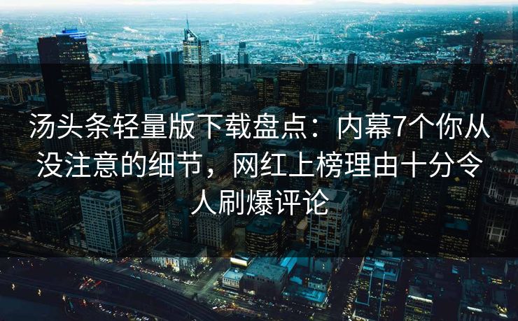 汤头条轻量版下载盘点：内幕7个你从没注意的细节，网红上榜理由十分令人刷爆评论