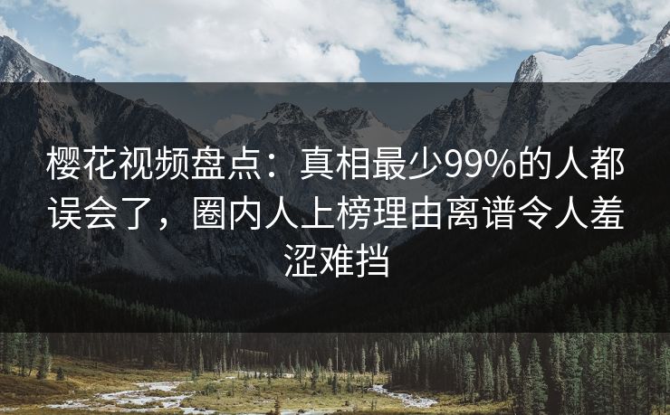 樱花视频盘点：真相最少99%的人都误会了，圈内人上榜理由离谱令人羞涩难挡