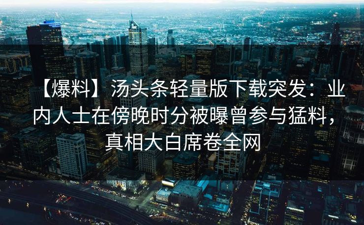 【爆料】汤头条轻量版下载突发：业内人士在傍晚时分被曝曾参与猛料，真相大白席卷全网