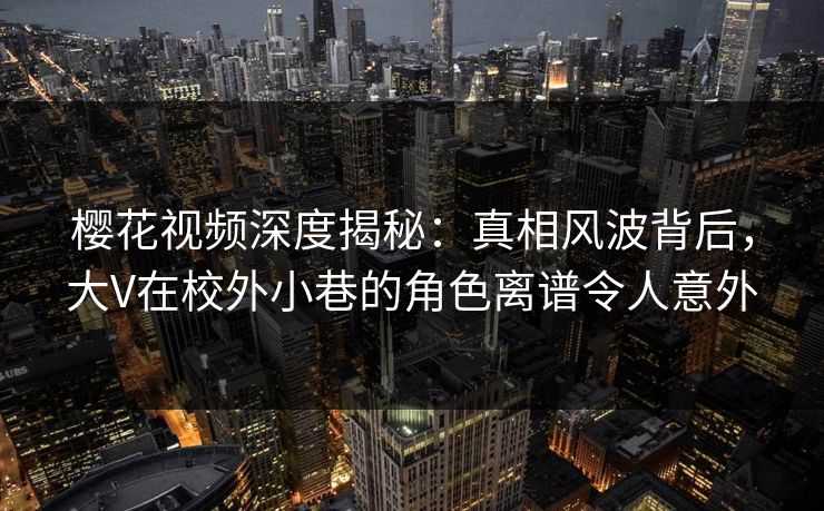 樱花视频深度揭秘：真相风波背后，大V在校外小巷的角色离谱令人意外