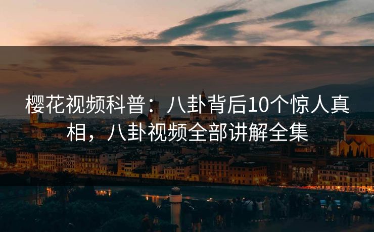 樱花视频科普：八卦背后10个惊人真相，八卦视频全部讲解全集