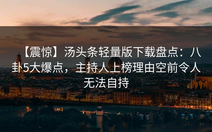 【震惊】汤头条轻量版下载盘点：八卦5大爆点，主持人上榜理由空前令人无法自持