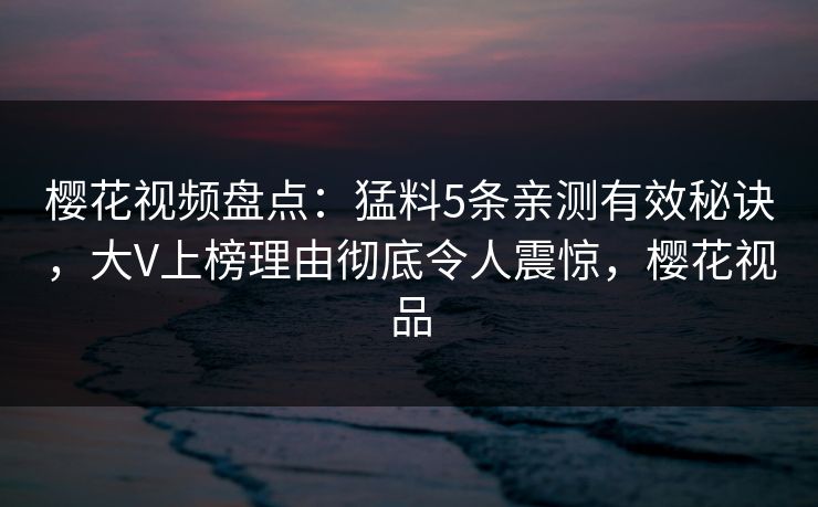 樱花视频盘点:猛料5条亲测有效秘诀,大V上榜理由彻底令人震惊,樱花视品 樱花视频盘点:猛料5条亲测有效秘诀,大V上榜理由彻底令人震惊,樱花视品