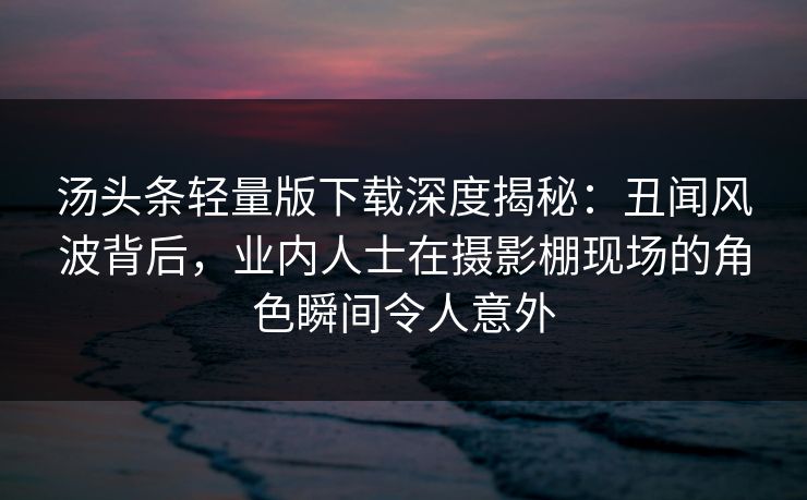 汤头条轻量版下载深度揭秘:丑闻风波背后,业内人士在摄影棚现场的角色瞬间令人意外 汤头条轻量版下载深度揭秘:丑闻风波背后,业内人士在摄影棚现场的角色瞬间令人意外