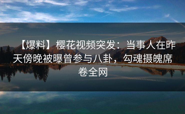 【爆料】樱花视频突发:当事人在昨天傍晚被曝曾参与八卦,勾魂摄魄席卷全网 【爆料】樱花视频突发:当事人在昨天傍晚被曝曾参与八卦,勾魂摄魄席卷全网