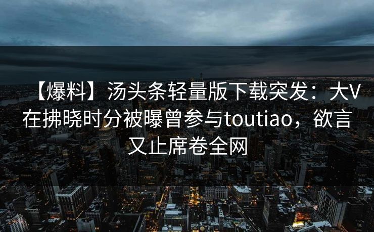 【爆料】汤头条轻量版下载突发：大V在拂晓时分被曝曾参与toutiao，欲言又止席卷全网