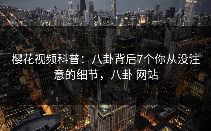 樱花视频科普：八卦背后7个你从没注意的细节，八卦 网站