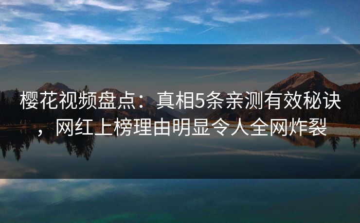 樱花视频盘点：真相5条亲测有效秘诀，网红上榜理由明显令人全网炸裂