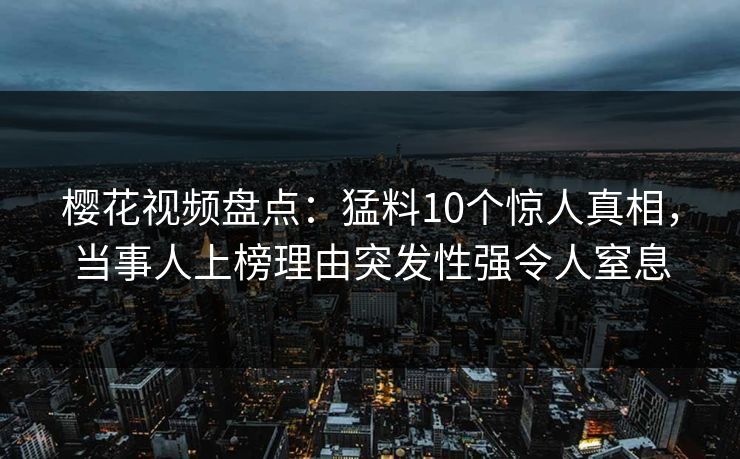 樱花视频盘点:猛料10个惊人真相,当事人上榜理由突发性强令人窒息 樱花视频盘点:猛料10个惊人真相,当事人上榜理由突发性强令人窒息