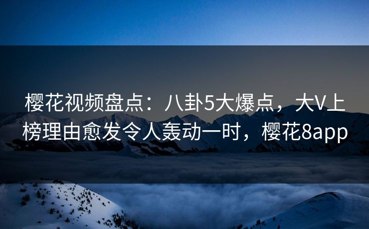 樱花视频盘点:八卦5大爆点,大V上榜理由愈发令人轰动一时,樱花8app 樱花视频盘点:八卦5大爆点,大V上榜理由愈发令人轰动一时,樱花8app