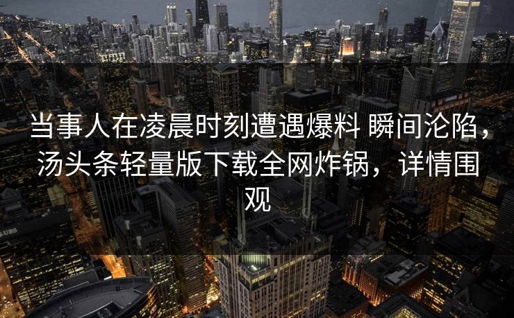 当事人在凌晨时刻遭遇爆料 瞬间沦陷，汤头条轻量版下载全网炸锅，详情围观