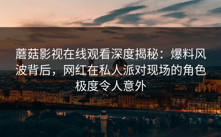 蘑菇影视在线观看深度揭秘:爆料风波背后,网红在私人派对现场的角色极度令人意外 蘑菇影视在线观看深度揭秘:爆料风波背后,网红在私人派对现场的角色极度令人意外