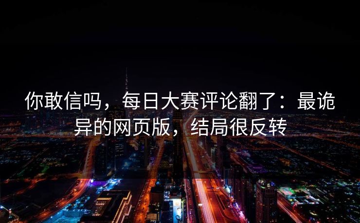 你敢信吗，每日大赛评论翻了：最诡异的网页版，结局很反转
