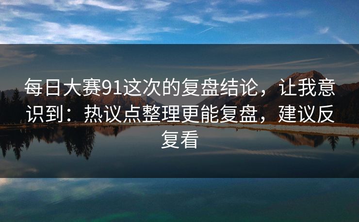 每日大赛91这次的复盘结论，让我意识到：热议点整理更能复盘，建议反复看