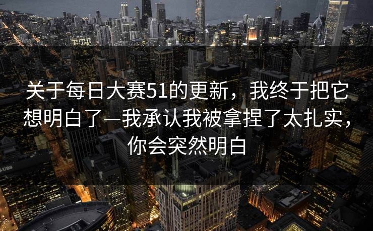 关于每日大赛51的更新，我终于把它想明白了—我承认我被拿捏了太扎实，你会突然明白