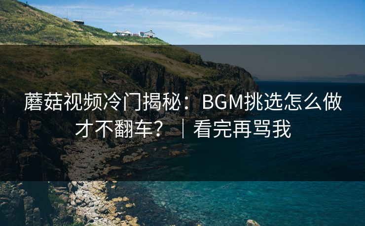 蘑菇视频冷门揭秘:BGM挑选怎么做才不翻车?|看完再骂我 蘑菇视频冷门揭秘:BGM挑选怎么做才不翻车?|看完再骂我
