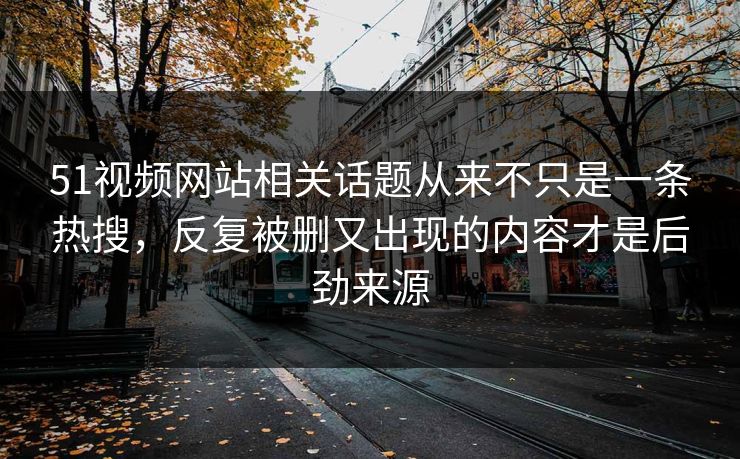 51视频网站相关话题从来不只是一条热搜，反复被删又出现的内容才是后劲来源