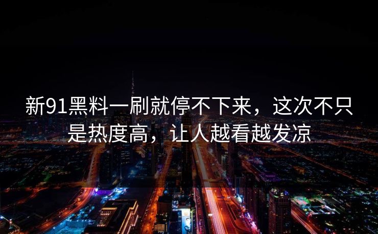 新91黑料一刷就停不下来，这次不只是热度高，让人越看越发凉