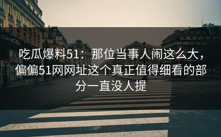吃瓜爆料51：那位当事人闹这么大，偏偏51网网址这个真正值得细看的部分一直没人提