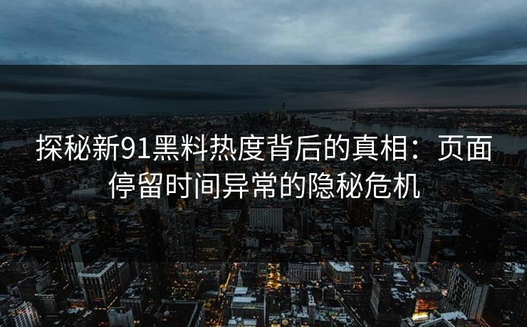 探秘新91黑料热度背后的真相：页面停留时间异常的隐秘危机