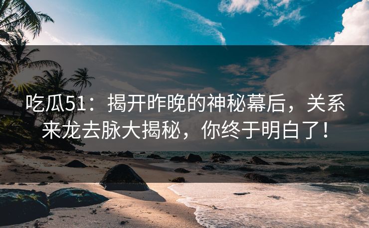 吃瓜51：揭开昨晚的神秘幕后，关系来龙去脉大揭秘，你终于明白了！