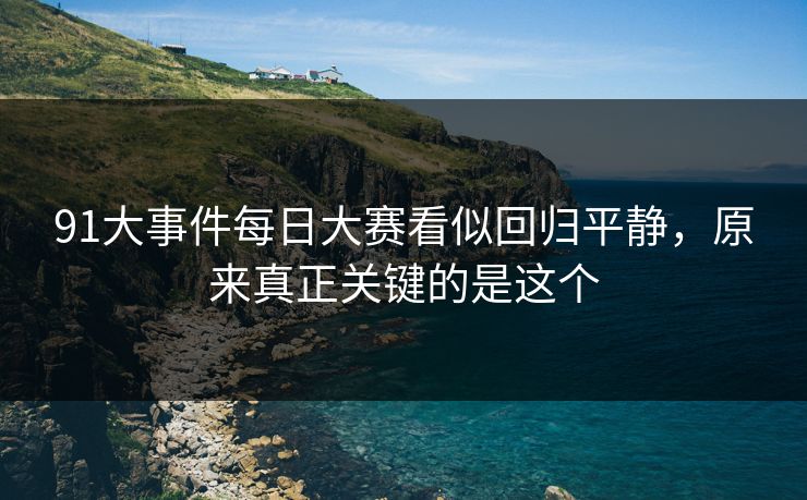91大事件每日大赛看似回归平静，原来真正关键的是这个