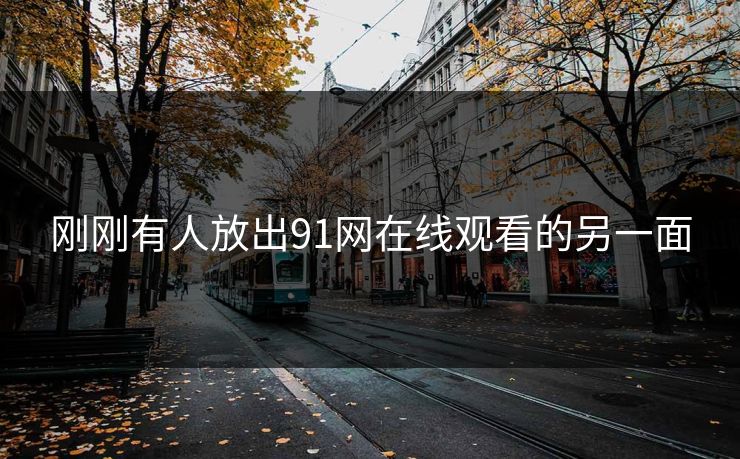 刚刚有人放出91网在线观看的另一面
