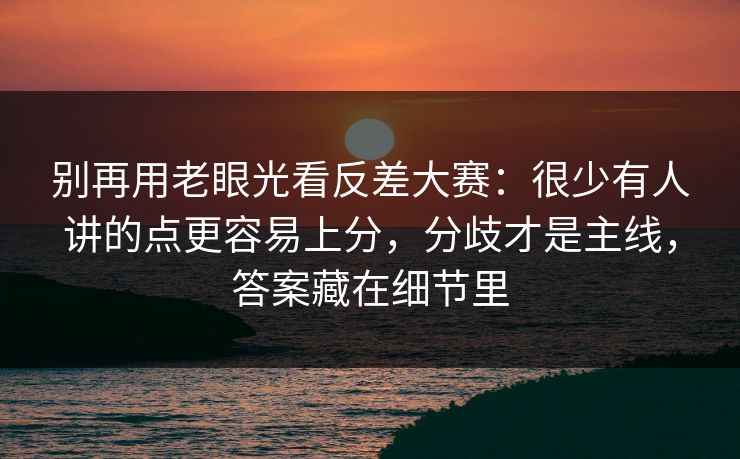 别再用老眼光看反差大赛：很少有人讲的点更容易上分，分歧才是主线，答案藏在细节里