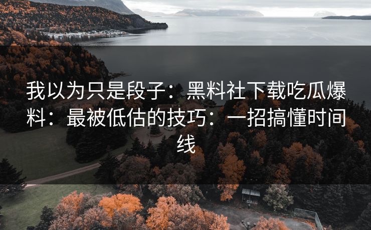 我以为只是段子：黑料社下载吃瓜爆料：最被低估的技巧：一招搞懂时间线