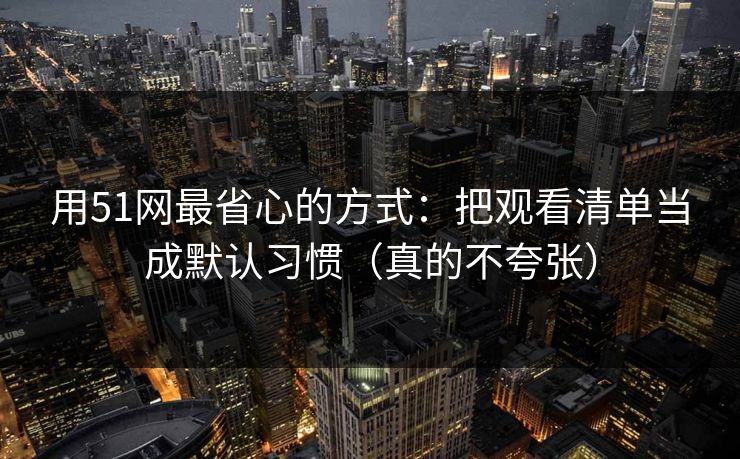 用51网最省心的方式：把观看清单当成默认习惯（真的不夸张）