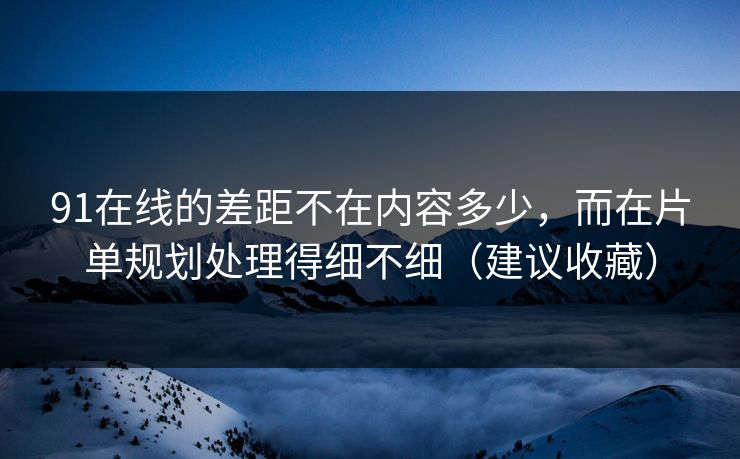91在线的差距不在内容多少，而在片单规划处理得细不细（建议收藏）