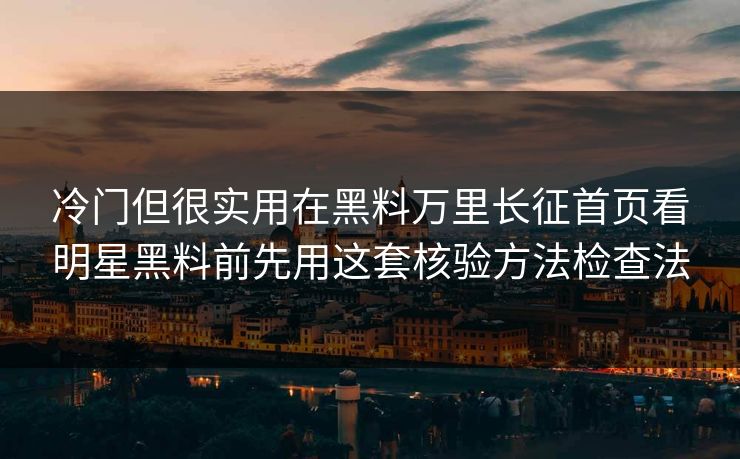 冷门但很实用在黑料万里长征首页看明星黑料前先用这套核验方法检查法