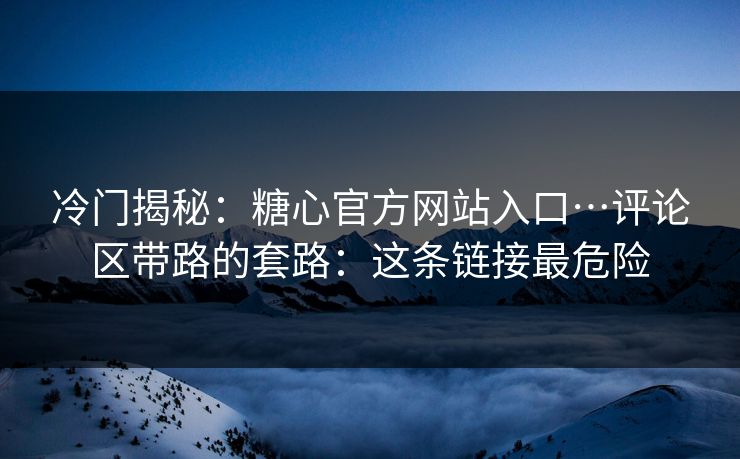 冷门揭秘：糖心官方网站入口…评论区带路的套路：这条链接最危险