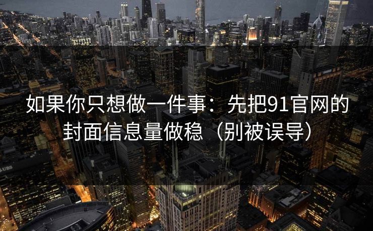 如果你只想做一件事：先把91官网的封面信息量做稳（别被误导）