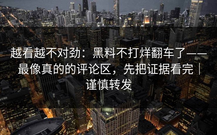 越看越不对劲：黑料不打烊翻车了——最像真的的评论区，先把证据看完｜谨慎转发