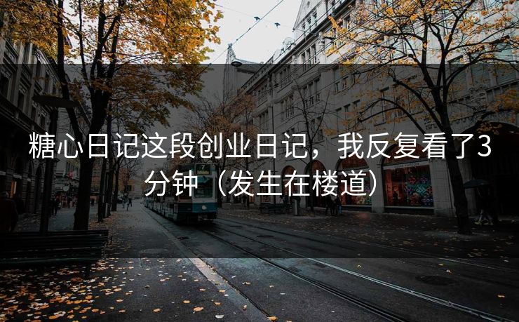糖心日记这段创业日记，我反复看了3分钟（发生在楼道）