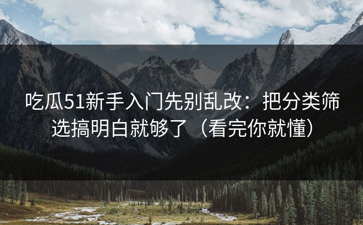 吃瓜51新手入门先别乱改：把分类筛选搞明白就够了（看完你就懂）