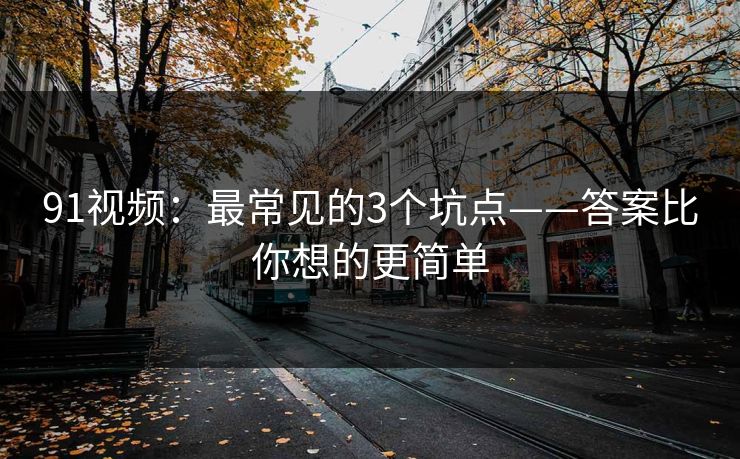 91视频：最常见的3个坑点——答案比你想的更简单