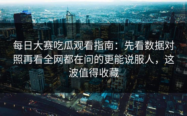 每日大赛吃瓜观看指南：先看数据对照再看全网都在问的更能说服人，这波值得收藏