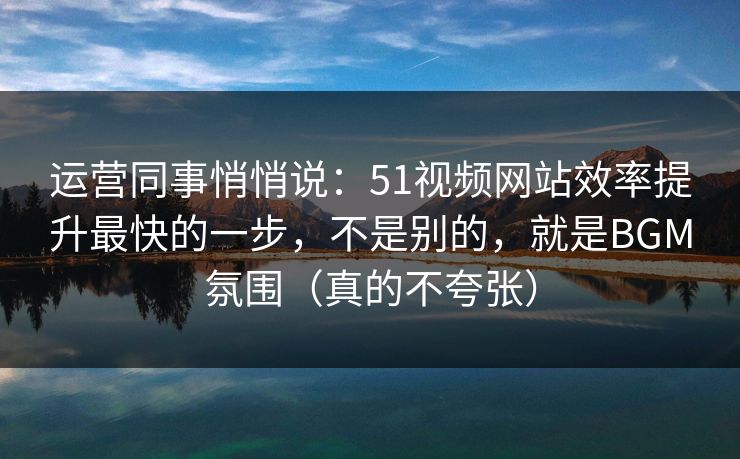 运营同事悄悄说：51视频网站效率提升最快的一步，不是别的，就是BGM氛围（真的不夸张）